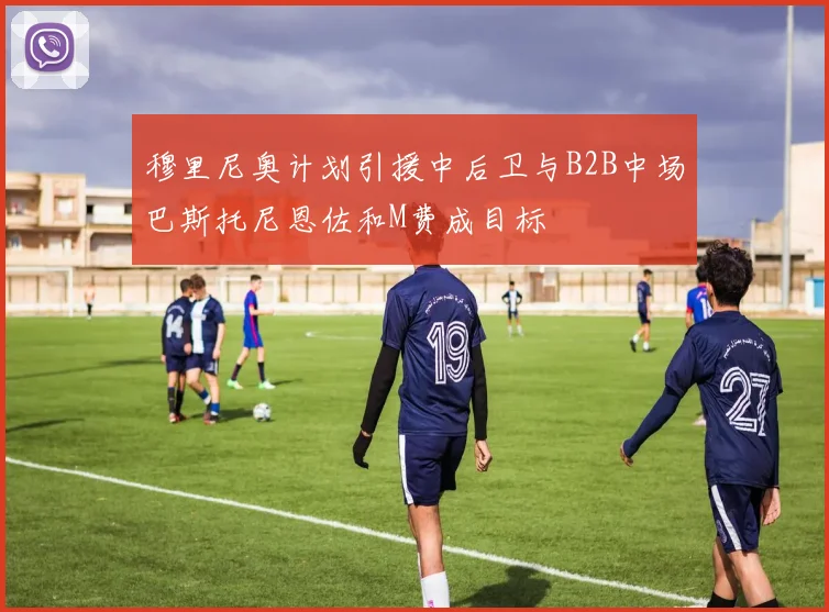 穆里尼奥计划引援中后卫与B2B中场巴斯托尼恩佐和M费成目标