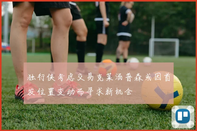 独行侠考虑交易克莱汤普森或因首发位置变动而寻求新机会
