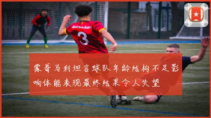 蒙哥马利坦言球队年龄结构不足影响体能表现最终结果令人失望