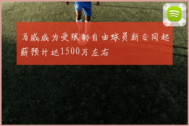 马威成为受限制自由球员新合同起薪预计达1500万左右