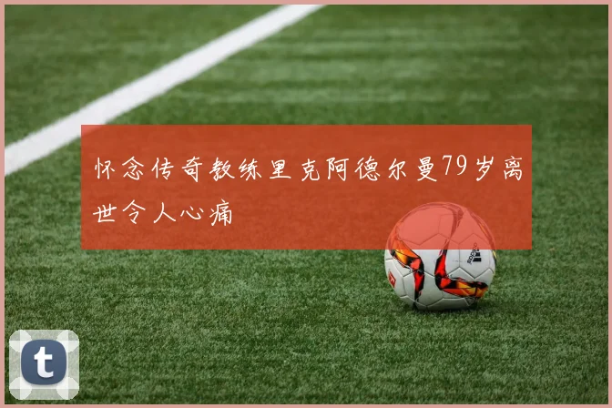 怀念传奇教练里克阿德尔曼79岁离世令人心痛