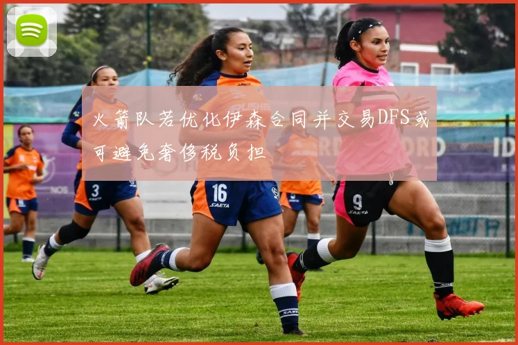 火箭队若优化伊森合同并交易DFS或可避免奢侈税负担