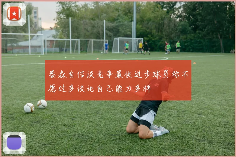 泰森自信谈竞争最快进步球员称不愿过多谈论自己能力多样