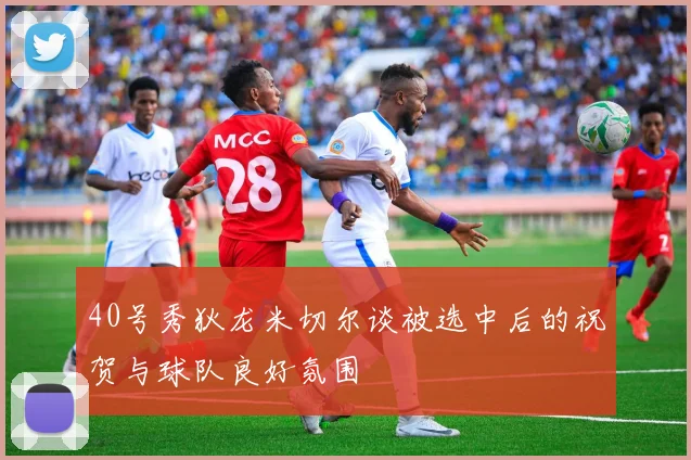 40号秀狄龙米切尔谈被选中后的祝贺与球队良好氛围