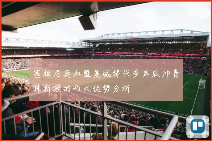 塞梅尼奥加盟曼城替代多库瓜帅青睐新援的两大优势分析