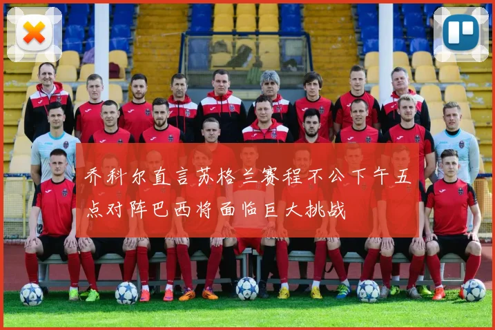乔科尔直言苏格兰赛程不公下午五点对阵巴西将面临巨大挑战