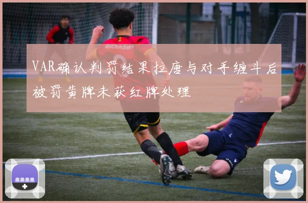 VAR确认判罚结果拉唐与对手缠斗后被罚黄牌未获红牌处理