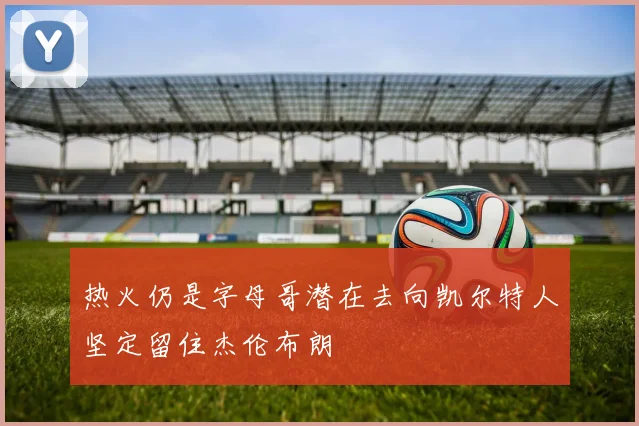 热火仍是字母哥潜在去向凯尔特人坚定留住杰伦布朗