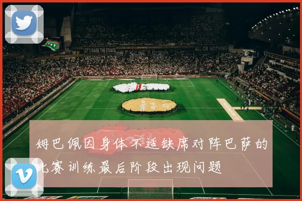 姆巴佩因身体不适缺席对阵巴萨的比赛训练最后阶段出现问题