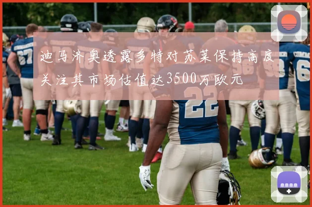 迪马济奥透露多特对苏莱保持高度关注其市场估值达3500万欧元