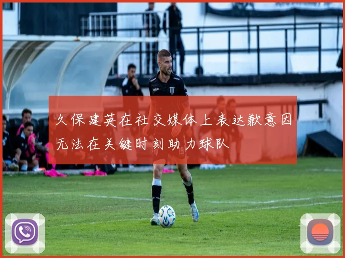 久保建英在社交媒体上表达歉意因无法在关键时刻助力球队