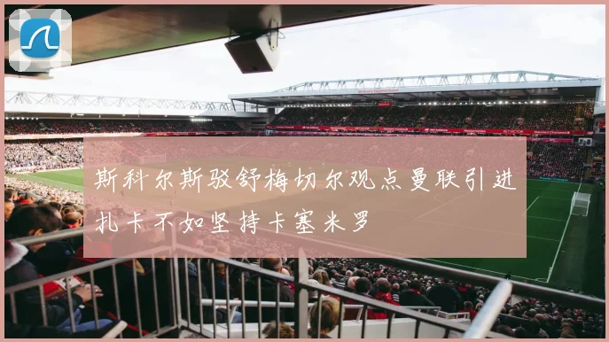 斯科尔斯驳舒梅切尔观点曼联引进扎卡不如坚持卡塞米罗