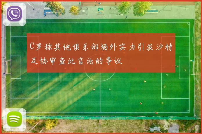 C罗称其他俱乐部场外实力引发沙特足协审查此言论的争议